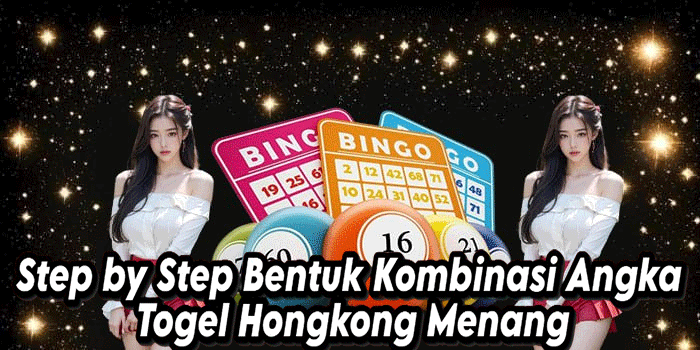 Step by Step Bentuk Kombinasi Angka Togel Hongkong Menang